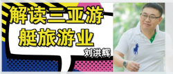 智庫(kù)專(zhuān)訪劉洪輝董事長(zhǎng)——剖析三亞游艇旅游產(chǎn)業(yè)